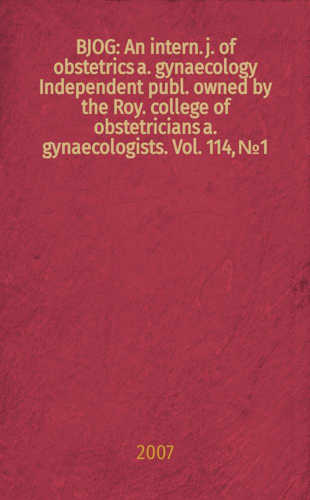 BJOG : An intern. j. of obstetrics a. gynaecology [Independent publ. owned by the Roy. college of obstetricians a. gynaecologists]. Vol. 114, № 1