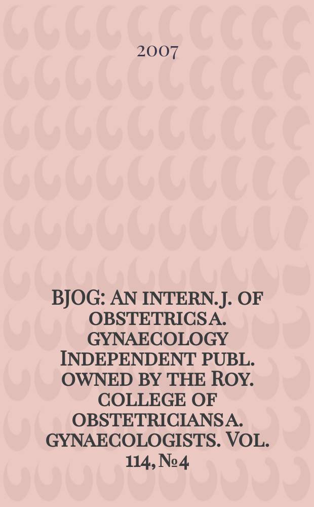 BJOG : An intern. j. of obstetrics a. gynaecology [Independent publ. owned by the Roy. college of obstetricians a. gynaecologists]. Vol. 114, № 4
