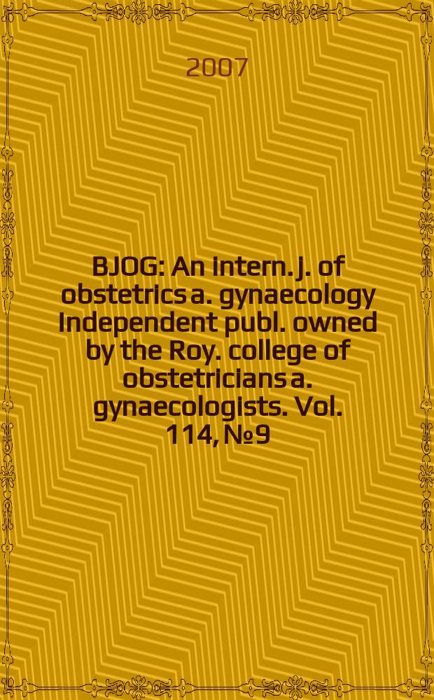 BJOG : An intern. j. of obstetrics a. gynaecology [Independent publ. owned by the Roy. college of obstetricians a. gynaecologists]. Vol. 114, № 9