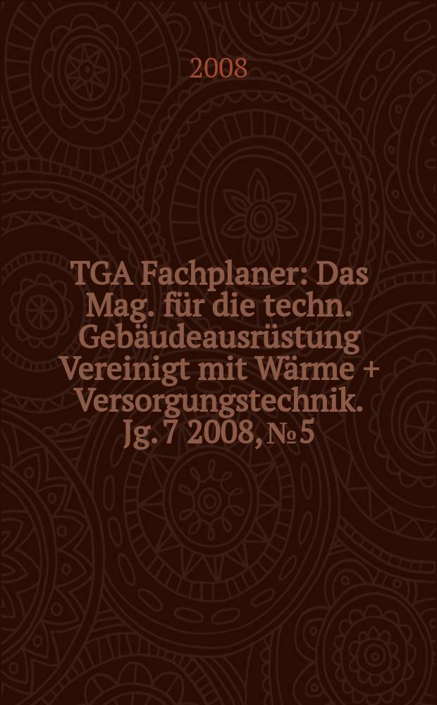 TGA Fachplaner : Das Mag. für die techn. Gebäudeausrüstung Vereinigt mit Wärme + Versorgungstechnik. Jg. 7 2008, № 5