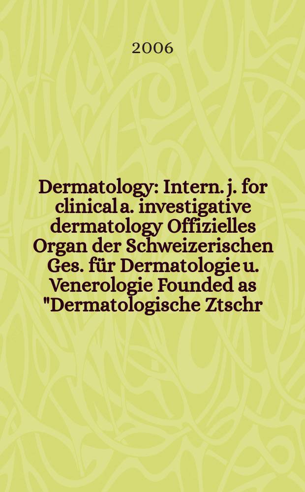 Dermatology : Intern. j. for clinical a. investigative dermatology Offizielles Organ der Schweizerischen Ges. für Dermatologie u. Venerologie Founded as "Dermatologische Ztschr." by Oskar Lassar (1893-1907), continued by Erich Hoffmann (1908-1938), continued as "Dermatologica"(1939-1991), by Wilhelro Lutz (1939-1958), Rudolf Schuppli(1959-1985). Vol. 212, № 1