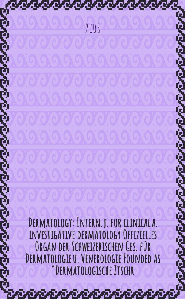Dermatology : Intern. j. for clinical a. investigative dermatology Offizielles Organ der Schweizerischen Ges. für Dermatologie u. Venerologie Founded as "Dermatologische Ztschr." by Oskar Lassar (1893-1907), continued by Erich Hoffmann (1908-1938), continued as "Dermatologica"(1939-1991), by Wilhelro Lutz (1939-1958), Rudolf Schuppli(1959-1985). Vol. 212, № 4