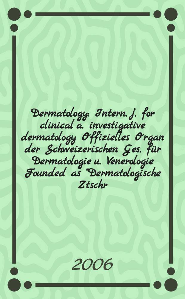 Dermatology : Intern. j. for clinical a. investigative dermatology Offizielles Organ der Schweizerischen Ges. für Dermatologie u. Venerologie Founded as "Dermatologische Ztschr." by Oskar Lassar (1893-1907), continued by Erich Hoffmann (1908-1938), continued as "Dermatologica"(1939-1991), by Wilhelro Lutz (1939-1958), Rudolf Schuppli(1959-1985). Vol. 213, № 1