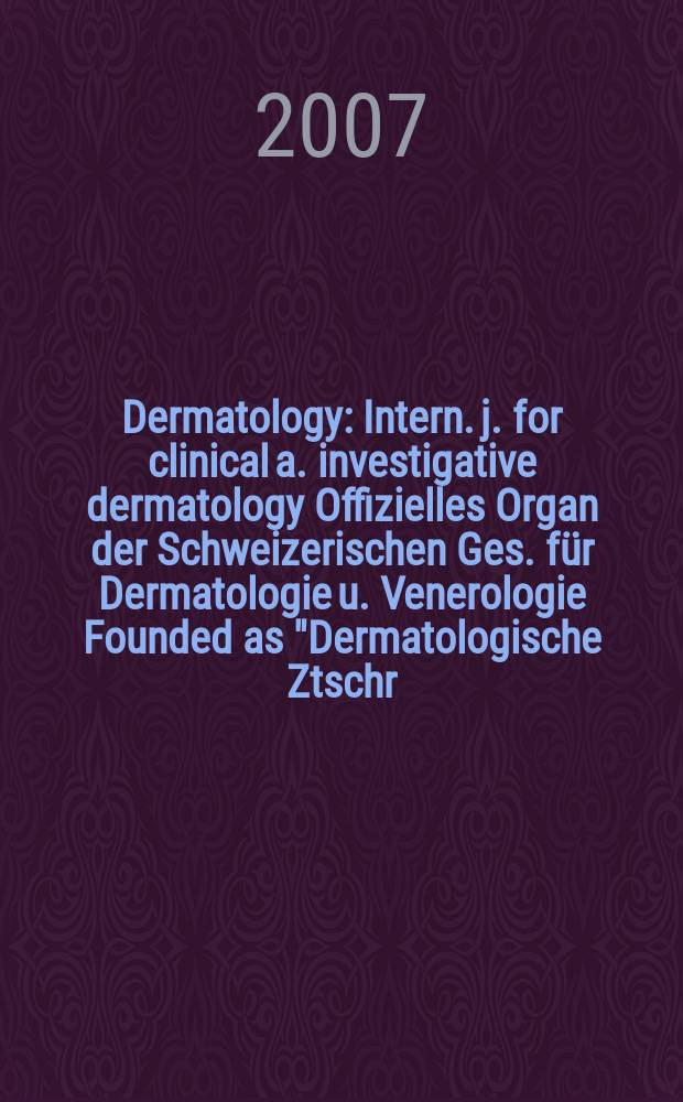 Dermatology : Intern. j. for clinical a. investigative dermatology Offizielles Organ der Schweizerischen Ges. für Dermatologie u. Venerologie Founded as "Dermatologische Ztschr." by Oskar Lassar (1893-1907), continued by Erich Hoffmann (1908-1938), continued as "Dermatologica"(1939-1991), by Wilhelro Lutz (1939-1958), Rudolf Schuppli(1959-1985). Vol. 214, № 2