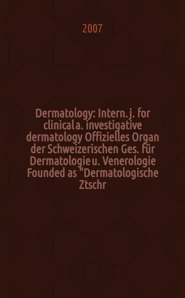 Dermatology : Intern. j. for clinical a. investigative dermatology Offizielles Organ der Schweizerischen Ges. für Dermatologie u. Venerologie Founded as "Dermatologische Ztschr." by Oskar Lassar (1893-1907), continued by Erich Hoffmann (1908-1938), continued as "Dermatologica"(1939-1991), by Wilhelro Lutz (1939-1958), Rudolf Schuppli(1959-1985). Vol. 215, № 1