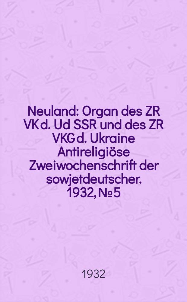 Neuland : Organ des ZR VK d. Ud SSR und des ZR VKG d. Ukraine Antireligiöse Zweiwochenschrift der sowjetdeutscher. 1932, № 5/6