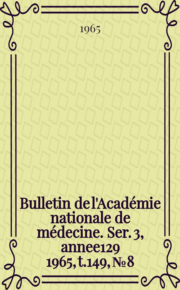Bulletin de l'Académie nationale de médecine. Ser. 3, annee129 1965, t.149, № 8