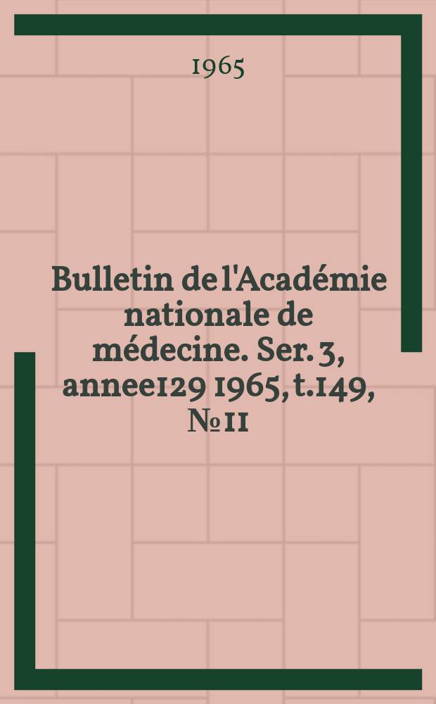 Bulletin de l'Acad&eacute;mie nationale de m&eacute;decine. Ser. 3, annee129 1965, t.149, № 11
