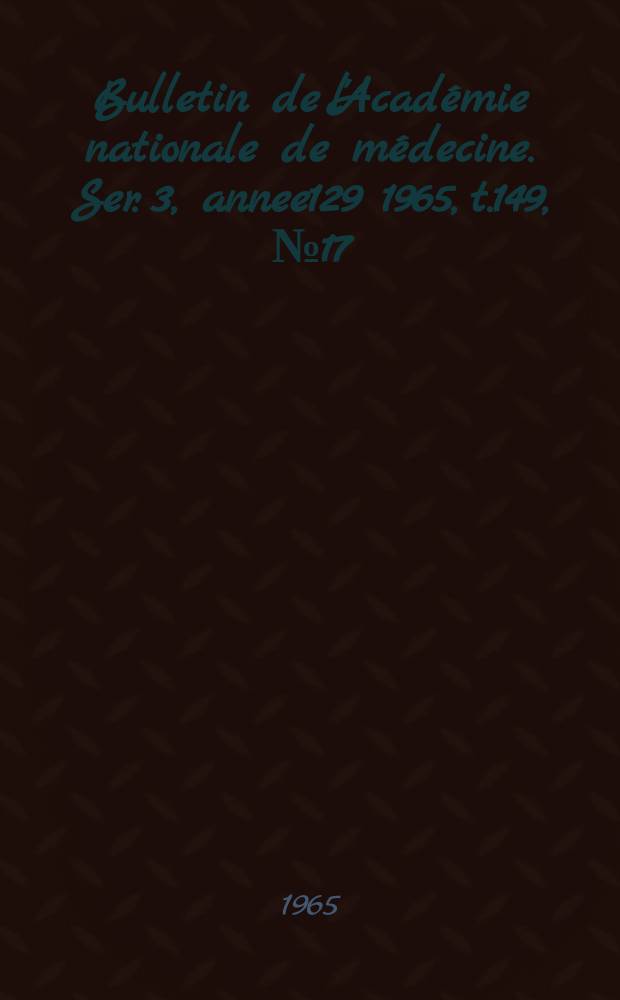Bulletin de l'Académie nationale de médecine. Ser. 3, annee129 1965, t.149, № 17