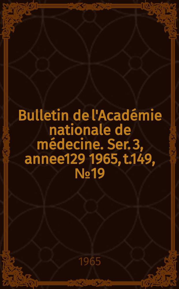 Bulletin de l'Académie nationale de médecine. Ser. 3, annee129 1965, t.149, № 19
