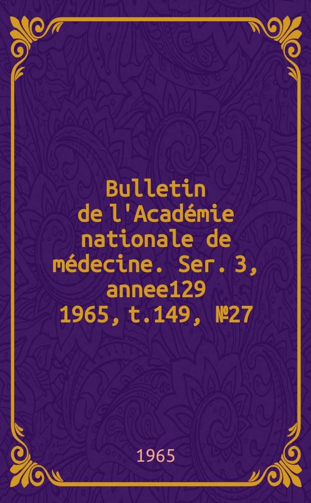 Bulletin de l'Académie nationale de médecine. Ser. 3, annee129 1965, t.149, № 27