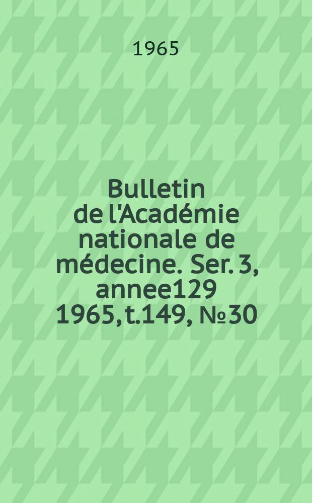 Bulletin de l'Académie nationale de médecine. Ser. 3, annee129 1965, t.149, № 30