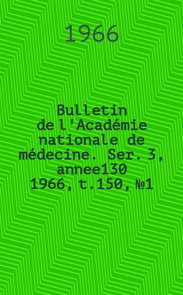 Bulletin de l'Académie nationale de médecine. Ser. 3, annee130 1966, t.150, № 1/2