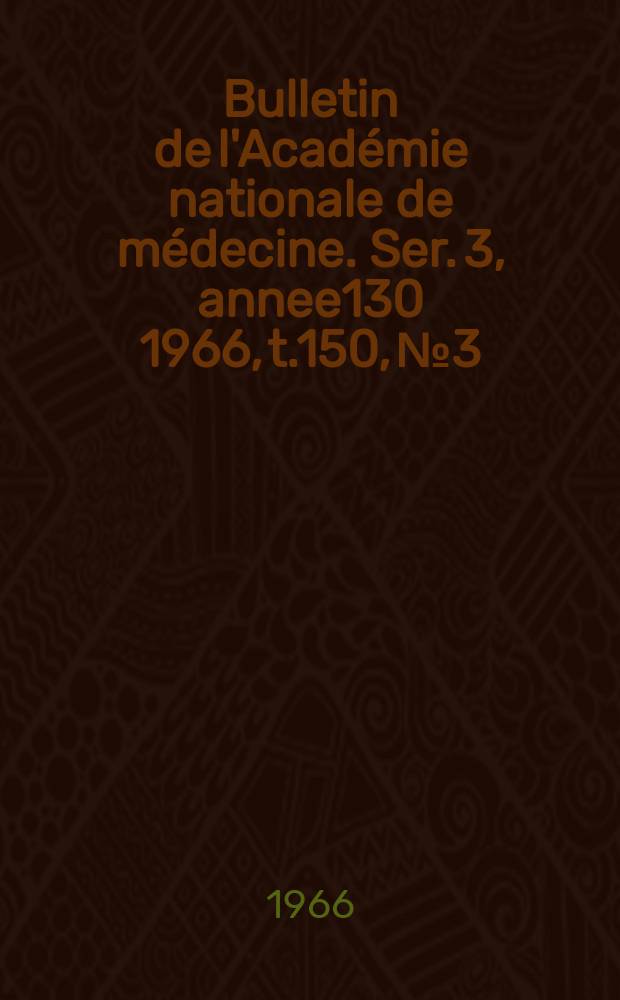 Bulletin de l'Académie nationale de médecine. Ser. 3, annee130 1966, t.150, № 3