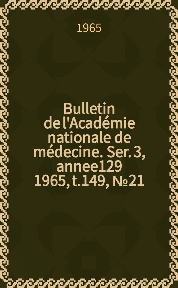 Bulletin de l'Acad&eacute;mie nationale de m&eacute;decine. Ser. 3, annee129 1965, t.149, № 21