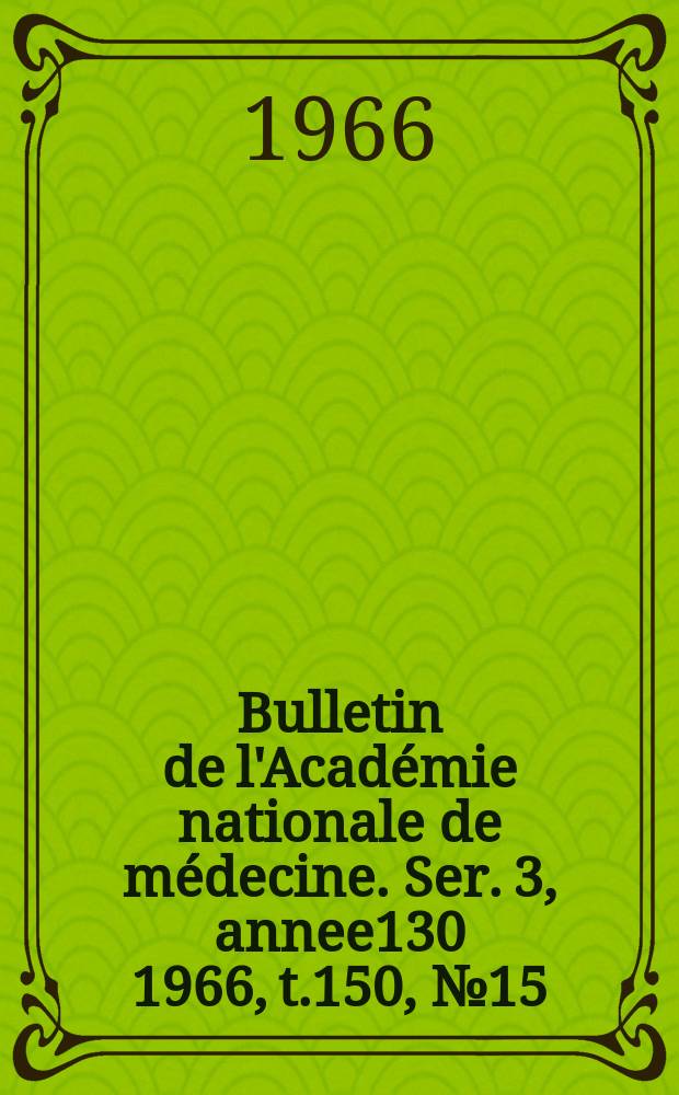 Bulletin de l'Académie nationale de médecine. Ser. 3, annee130 1966, t.150, № 15