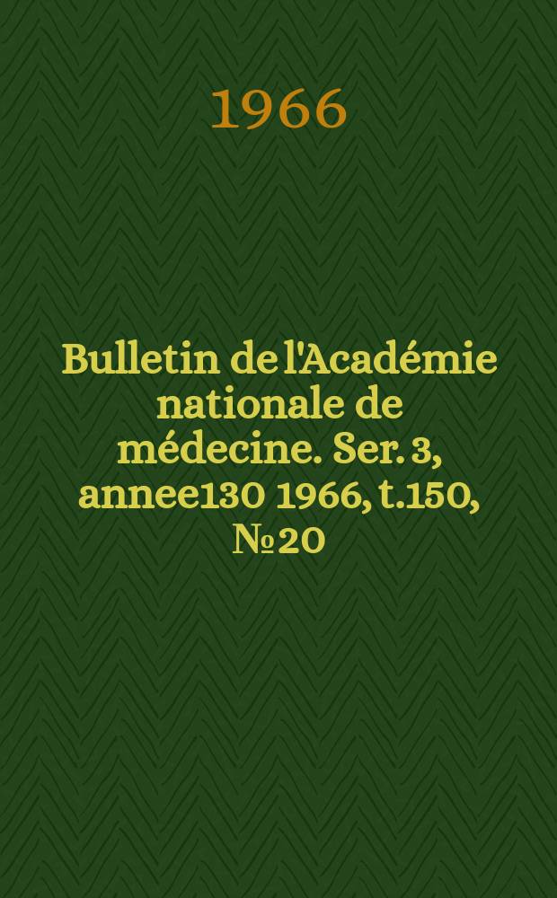 Bulletin de l'Acad&eacute;mie nationale de m&eacute;decine. Ser. 3, annee130 1966, t.150, № 20