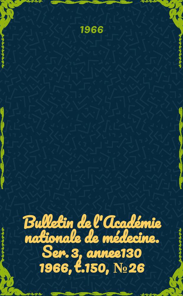 Bulletin de l'Académie nationale de médecine. Ser. 3, annee130 1966, t.150, № 26
