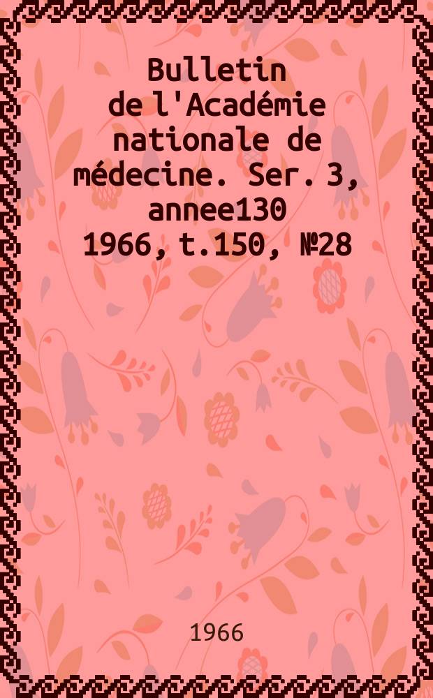 Bulletin de l'Acad&eacute;mie nationale de m&eacute;decine. Ser. 3, annee130 1966, t.150, № 28