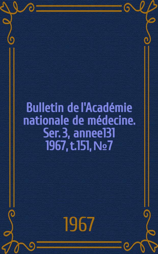Bulletin de l'Académie nationale de médecine. Ser. 3, annee131 1967, t.151, № 7