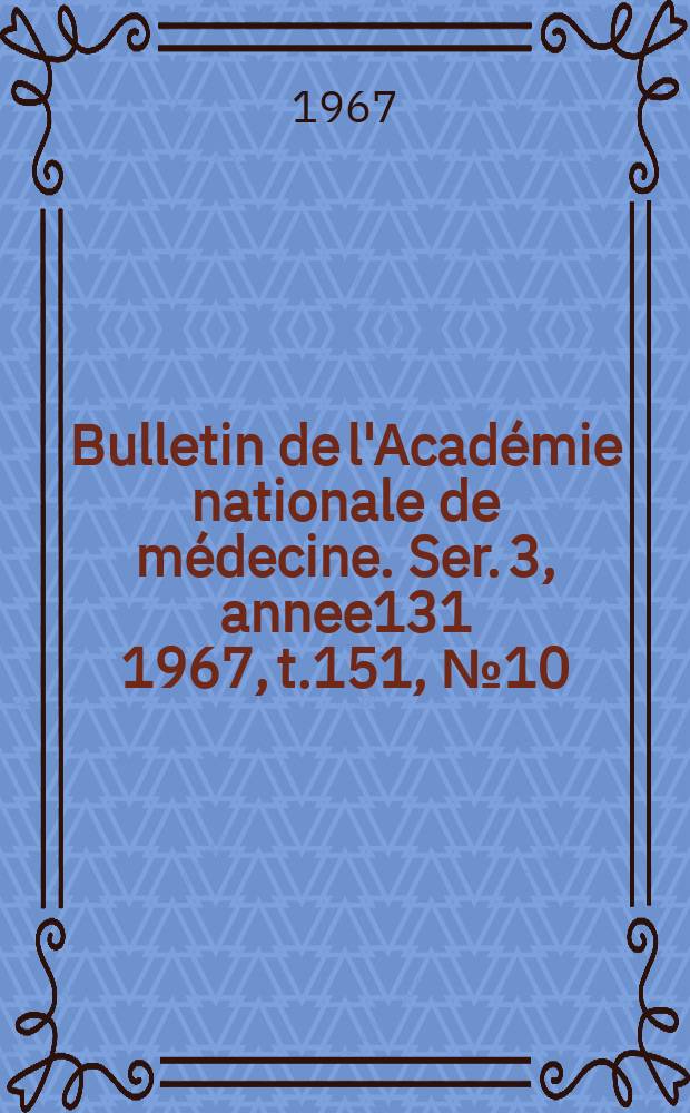 Bulletin de l'Académie nationale de médecine. Ser. 3, annee131 1967, t.151, № 10
