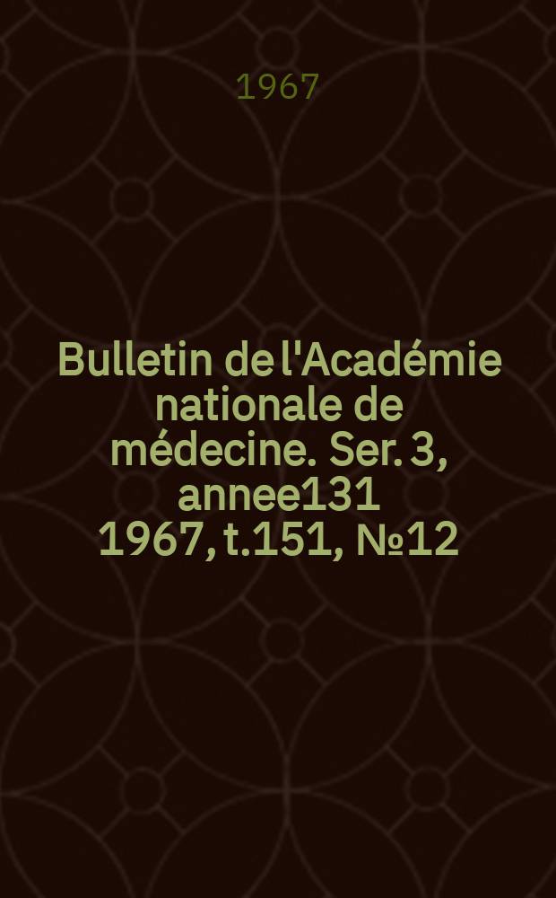 Bulletin de l'Académie nationale de médecine. Ser. 3, annee131 1967, t.151, № 12
