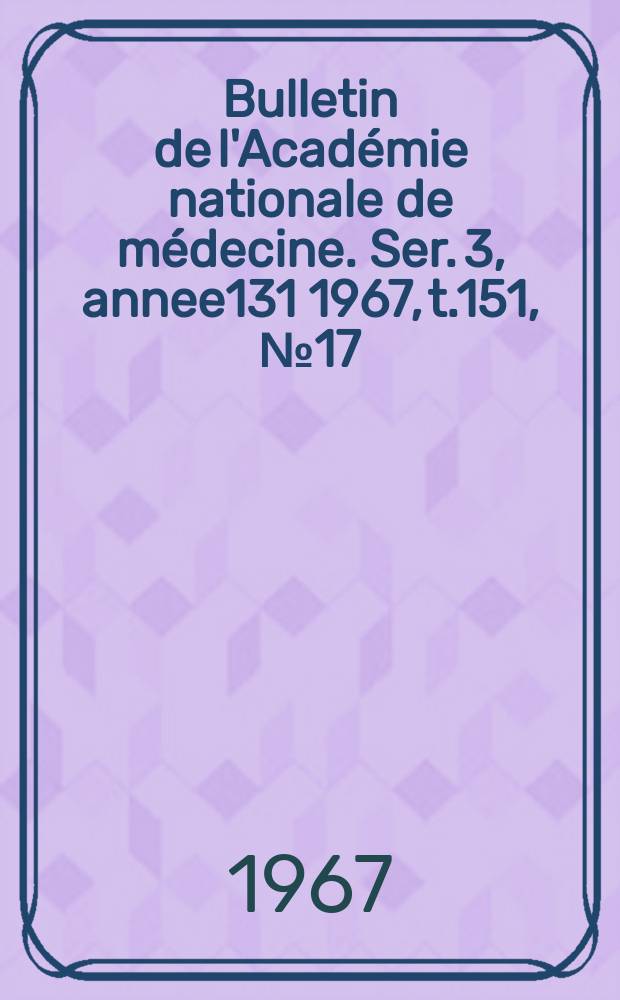 Bulletin de l'Académie nationale de médecine. Ser. 3, annee131 1967, t.151, № 17