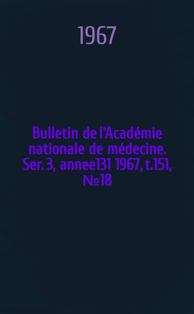Bulletin de l'Académie nationale de médecine. Ser. 3, annee131 1967, t.151, № 18