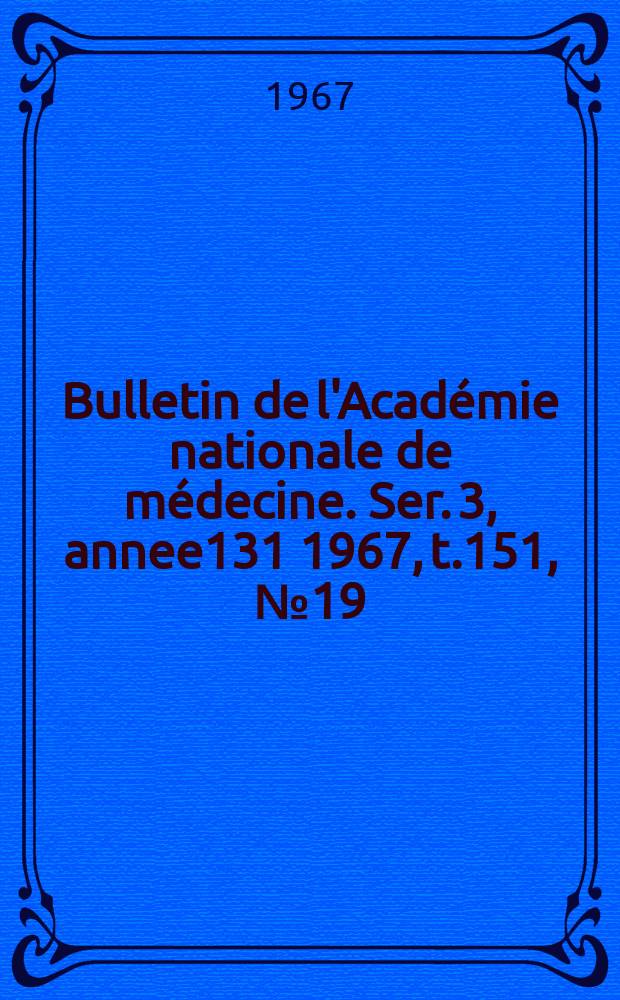 Bulletin de l'Académie nationale de médecine. Ser. 3, annee131 1967, t.151, № 19