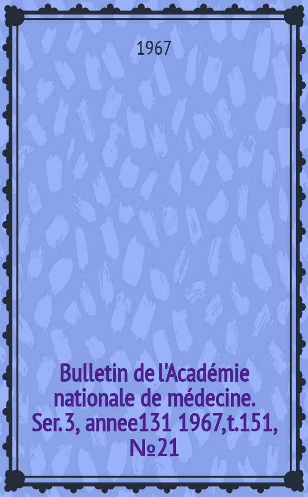 Bulletin de l'Académie nationale de médecine. Ser. 3, annee131 1967, t.151, № 21