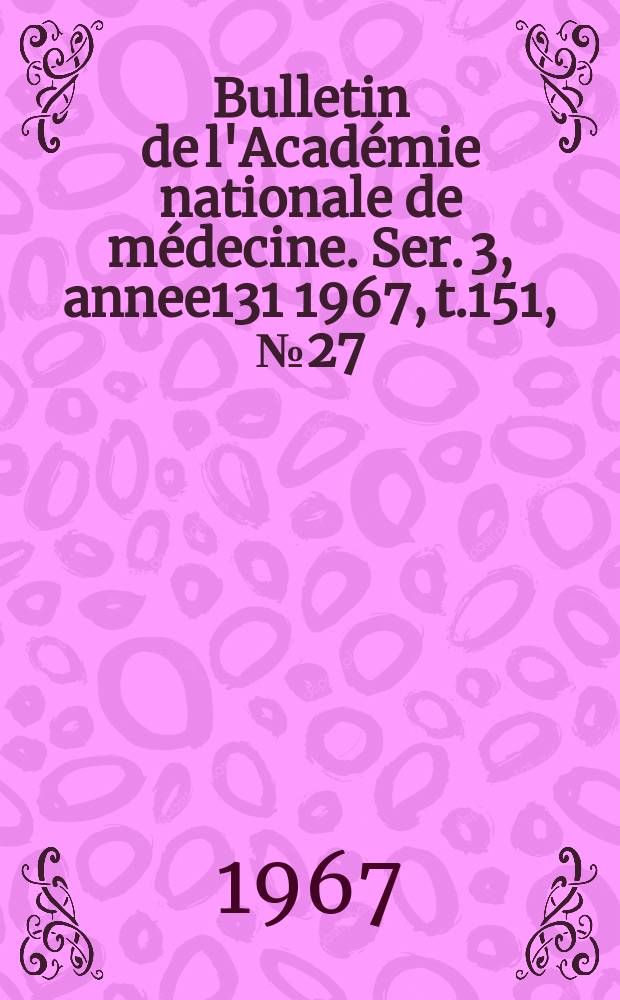 Bulletin de l'Académie nationale de médecine. Ser. 3, annee131 1967, t.151, № 27