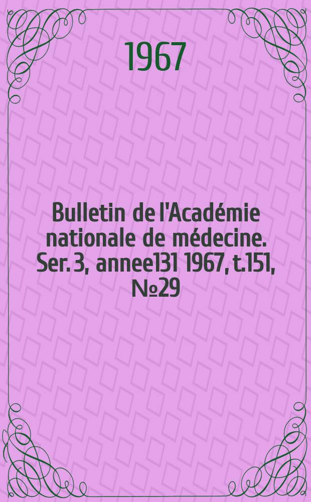 Bulletin de l'Acad&eacute;mie nationale de m&eacute;decine. Ser. 3, annee131 1967, t.151, № 29