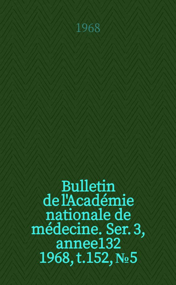 Bulletin de l'Académie nationale de médecine. Ser. 3, annee132 1968, t.152, № 5