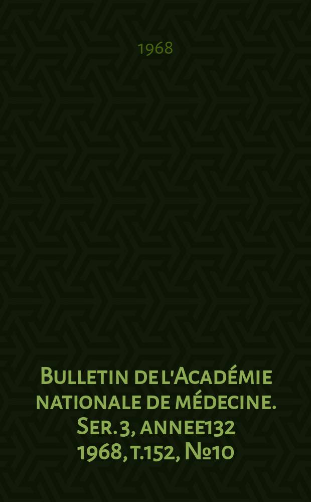 Bulletin de l'Académie nationale de médecine. Ser. 3, annee132 1968, t.152, № 10