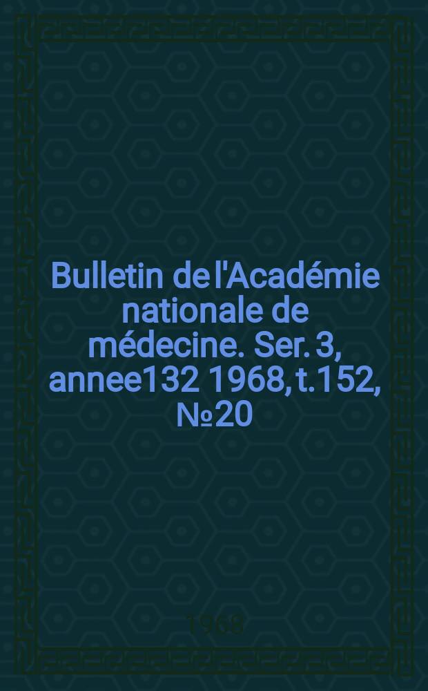 Bulletin de l'Académie nationale de médecine. Ser. 3, annee132 1968, t.152, № 20