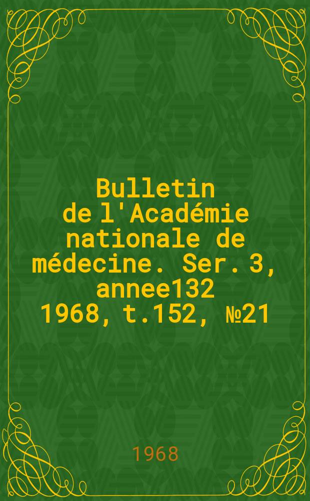 Bulletin de l'Académie nationale de médecine. Ser. 3, annee132 1968, t.152, № 21
