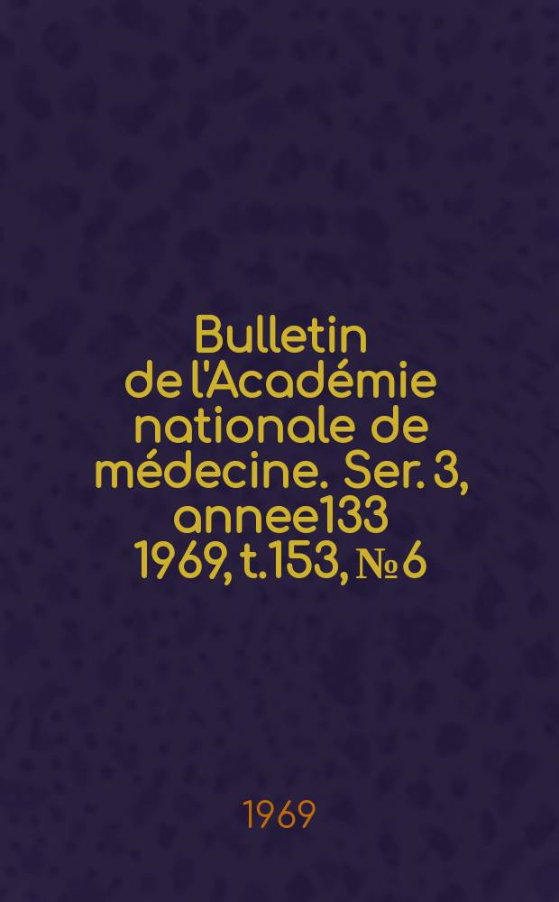 Bulletin de l'Académie nationale de médecine. Ser. 3, annee133 1969, t.153, № 6