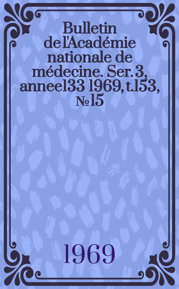 Bulletin de l'Académie nationale de médecine. Ser. 3, annee133 1969, t.153, № 15