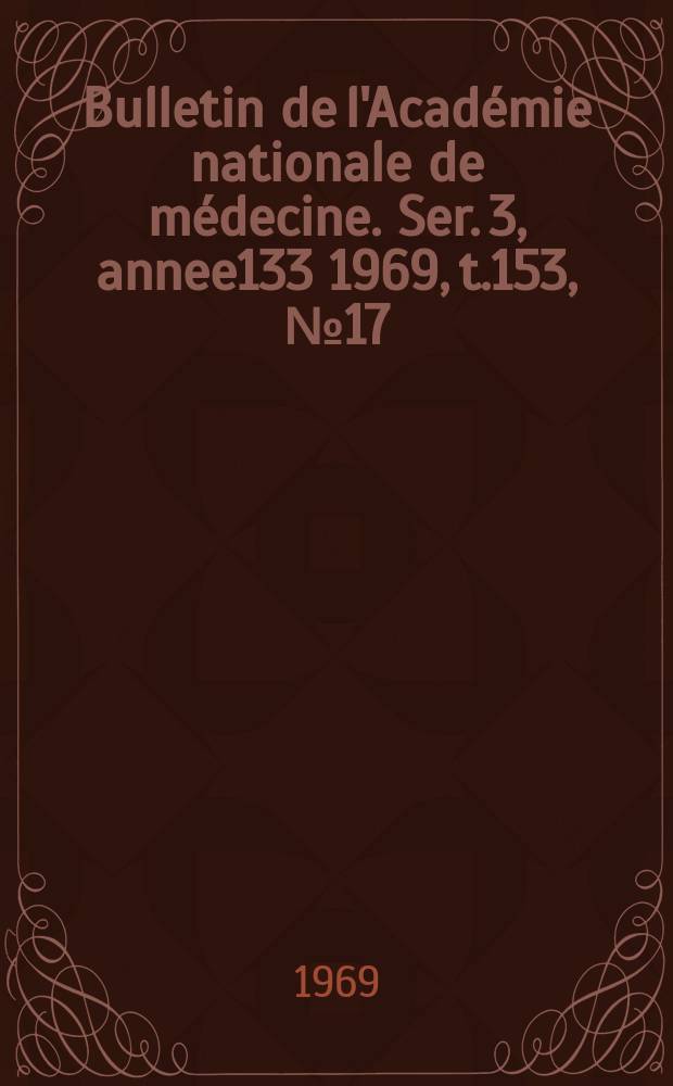 Bulletin de l'Académie nationale de médecine. Ser. 3, annee133 1969, t.153, № 17