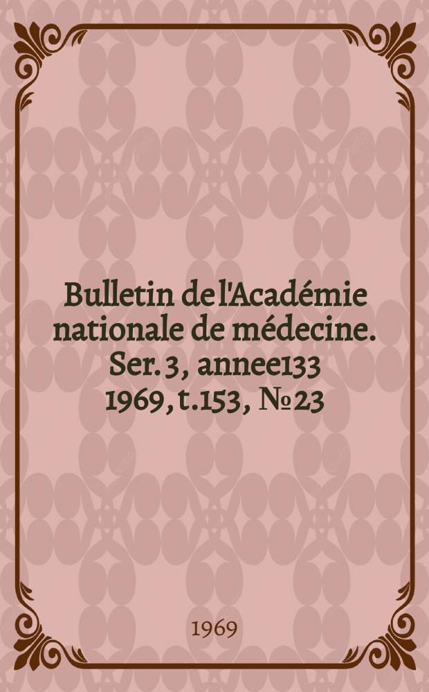 Bulletin de l'Académie nationale de médecine. Ser. 3, annee133 1969, t.153, № 23