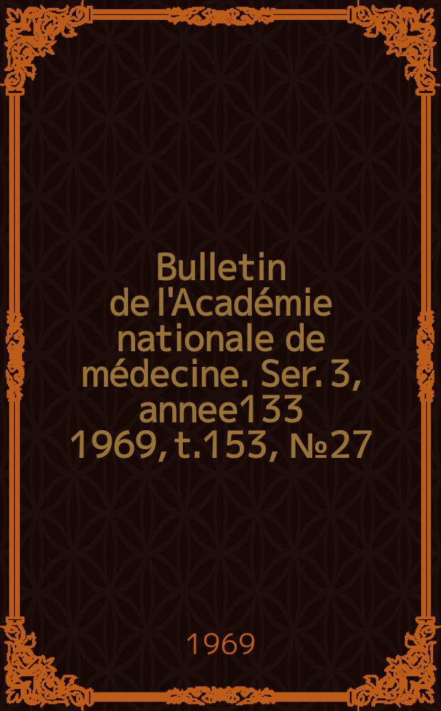 Bulletin de l'Acad&eacute;mie nationale de m&eacute;decine. Ser. 3, annee133 1969, t.153, № 27