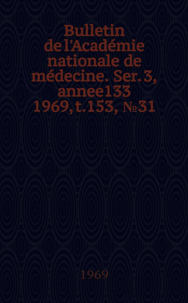 Bulletin de l'Académie nationale de médecine. Ser. 3, annee133 1969, t.153, № 31