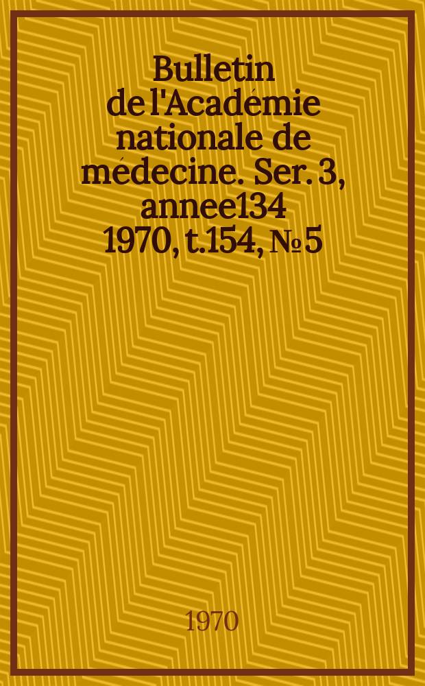Bulletin de l'Acad&eacute;mie nationale de m&eacute;decine. Ser. 3, annee134 1970, t.154, № 5