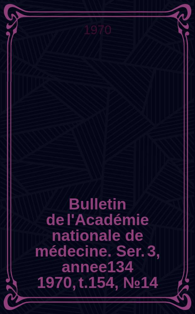 Bulletin de l'Académie nationale de médecine. Ser. 3, annee134 1970, t.154, № 14