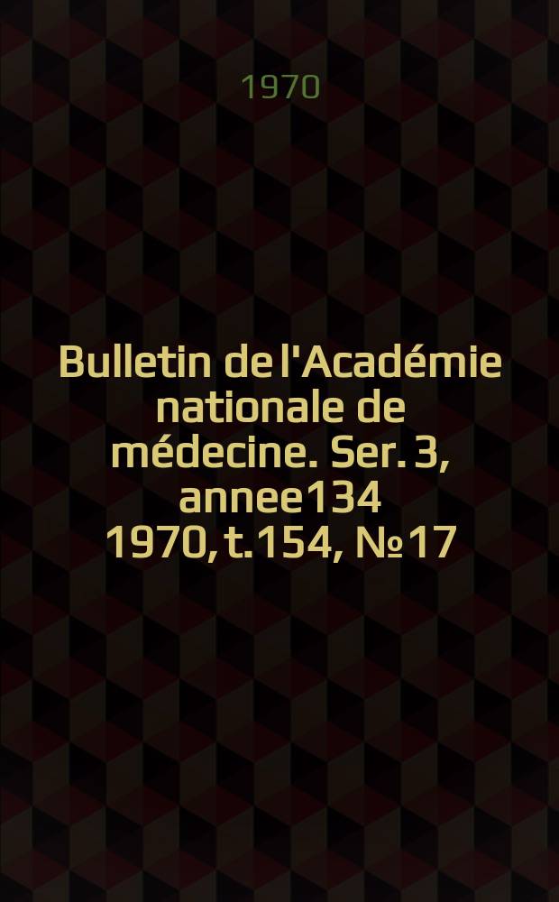 Bulletin de l'Académie nationale de médecine. Ser. 3, annee134 1970, t.154, № 17