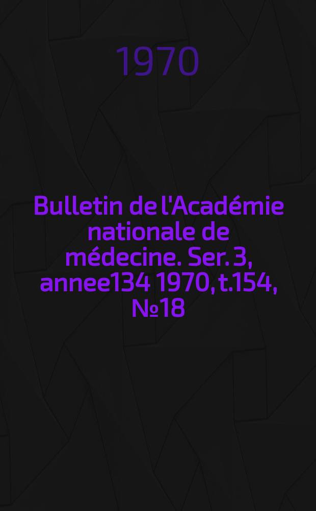 Bulletin de l'Académie nationale de médecine. Ser. 3, annee134 1970, t.154, № 18