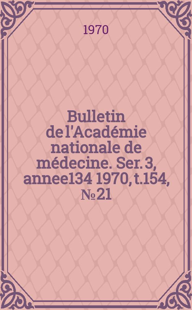 Bulletin de l'Académie nationale de médecine. Ser. 3, annee134 1970, t.154, № 21