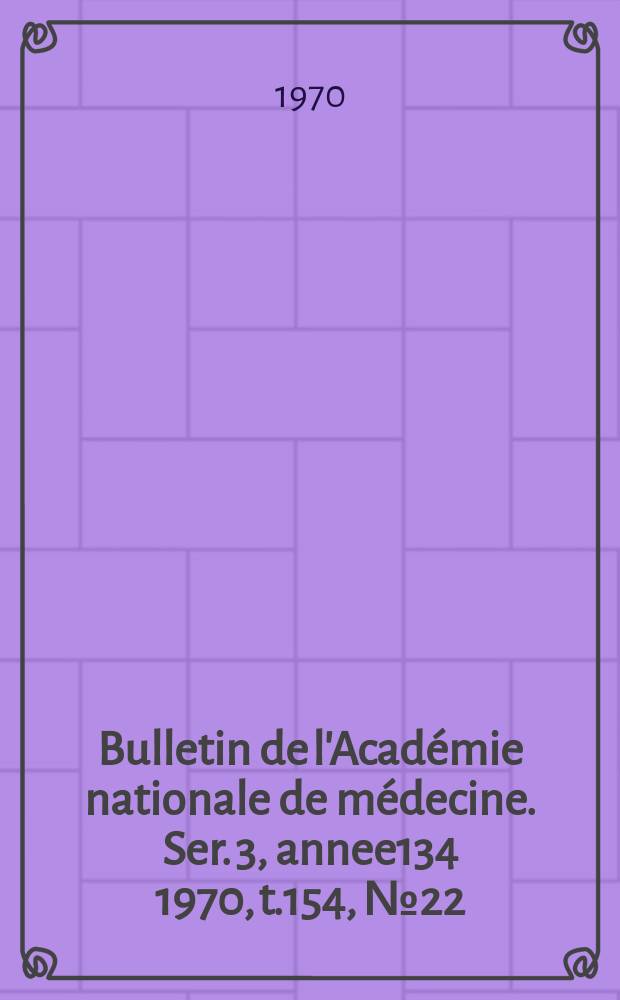 Bulletin de l'Acad&eacute;mie nationale de m&eacute;decine. Ser. 3, annee134 1970, t.154, № 22