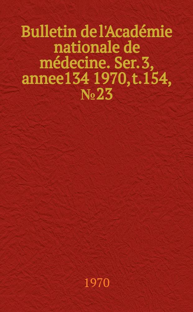 Bulletin de l'Académie nationale de médecine. Ser. 3, annee134 1970, t.154, № 23