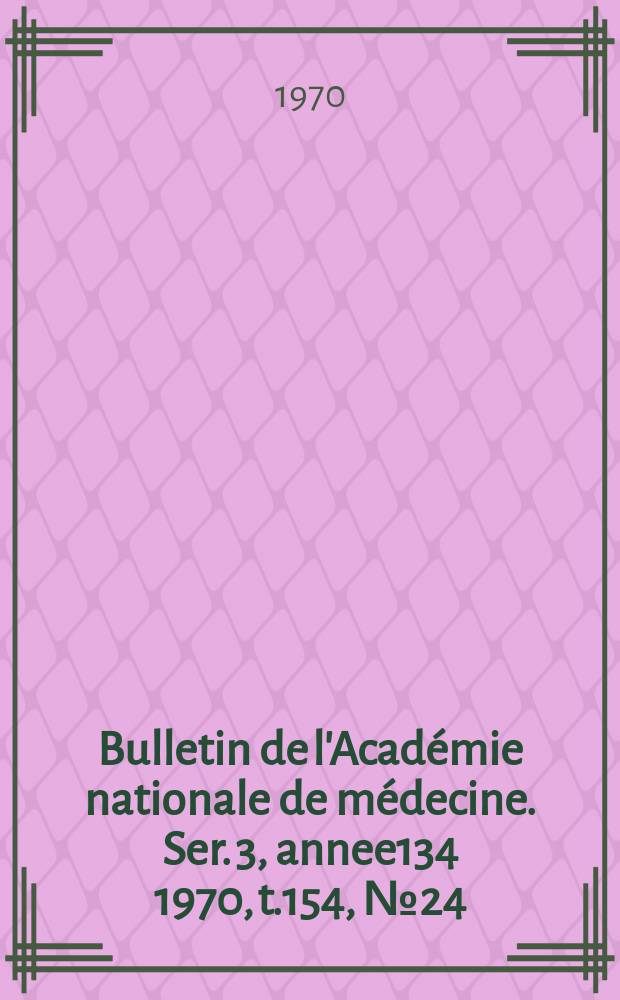 Bulletin de l'Académie nationale de médecine. Ser. 3, annee134 1970, t.154, № 24